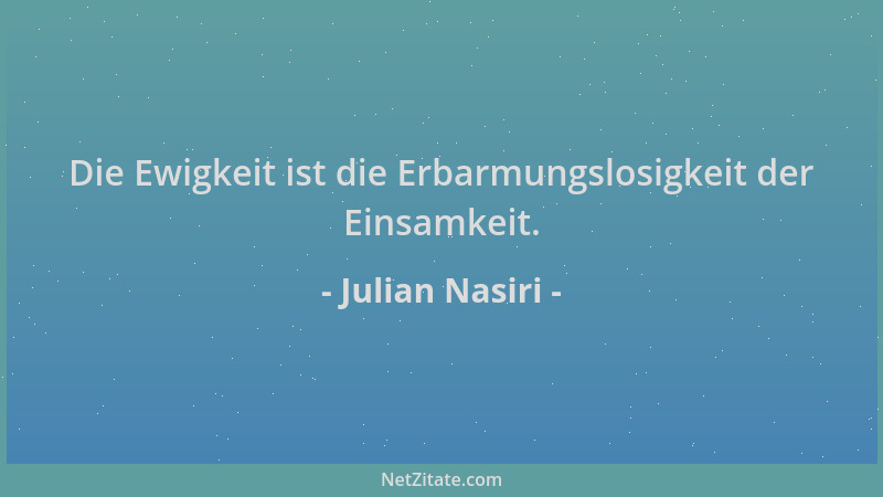 Julian Nasiri - Die Ewigkeit ist die Erbarmungslosigkeit der Einsamkeit....