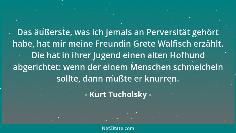 Kurt Tucholsky - Das äußerste, was ich jemals an Perversität gehört habe, hat mir meine Freundin Grete Walfisch erzählt. Di...