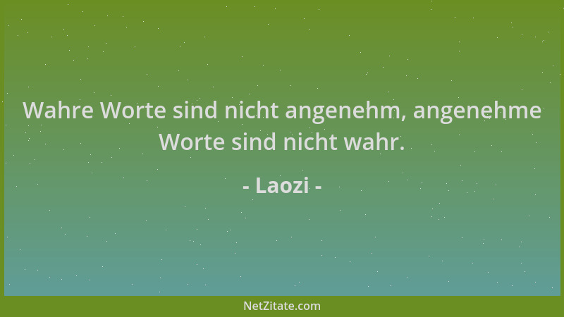 Laozi - Wahre Worte sind nicht angenehm, angenehme Worte sind nicht wahr....