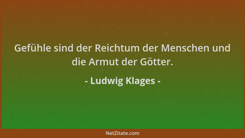 Ludwig Klages - Gefühle sind der Reichtum der Menschen und die Armut der Götter....