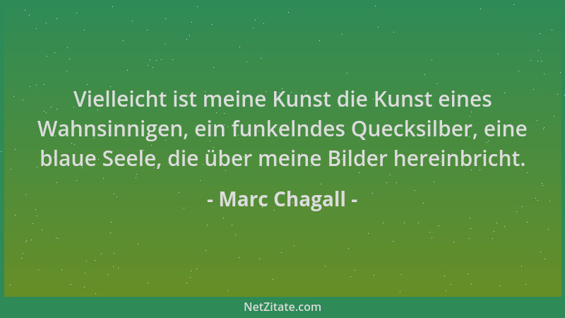 Marc Chagall - Vielleicht ist meine Kunst die Kunst eines Wahnsinnigen, ein funkelndes Quecksilber, eine blaue Seele, die ü...