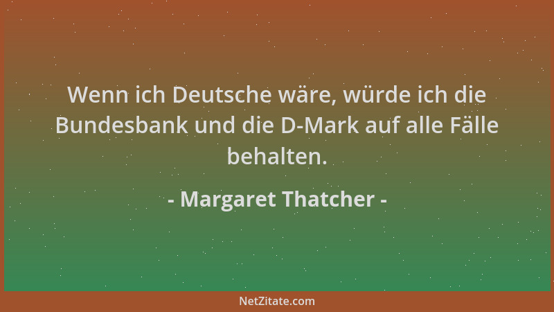 Margaret Thatcher - Wenn ich Deutsche wäre, würde ich die Bundesbank und die D-Mark auf alle Fälle behalten....