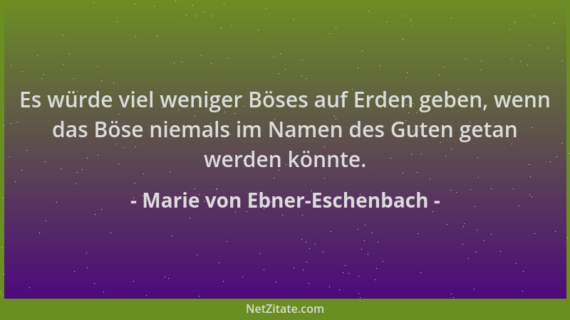 Marie von Ebner-Eschenbach - Es würde viel weniger Böses auf Erden geben, wenn das Böse niemals im Namen des Guten getan we...