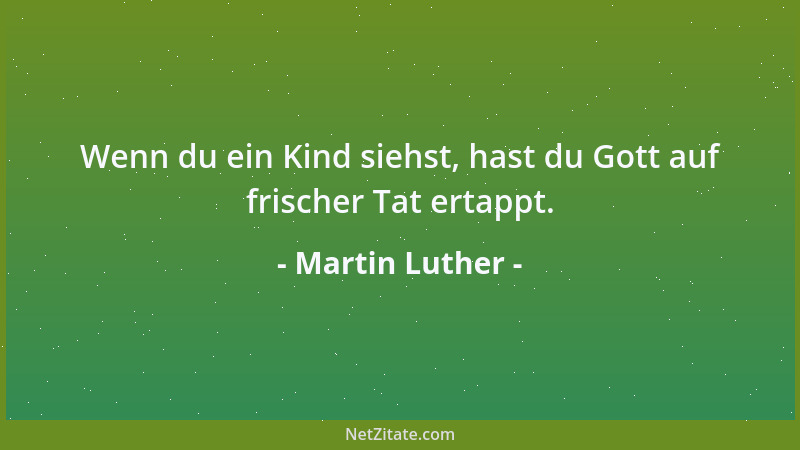Martin Luther - Wenn du ein Kind siehst, hast du Gott auf frischer Tat ertappt....