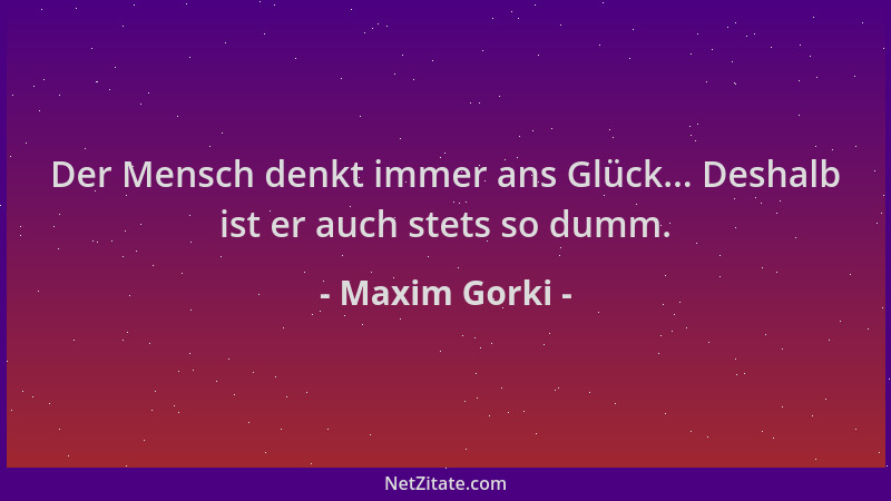 Maxim Gorki - Der Mensch denkt immer ans Glück... Deshalb ist er auch stets so dumm....