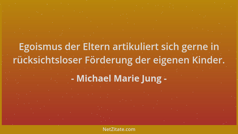 Michael Marie Jung - Egoismus der Eltern artikuliert sich gerne in rücksichtsloser Förderung der eigenen Kinder....