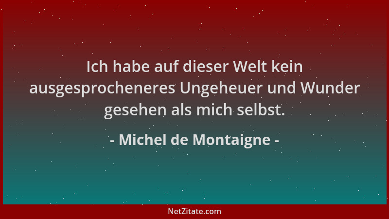 Michel de Montaigne - Ich habe auf dieser Welt kein ausgesprocheneres Ungeheuer und Wunder gesehen als mich selbst....