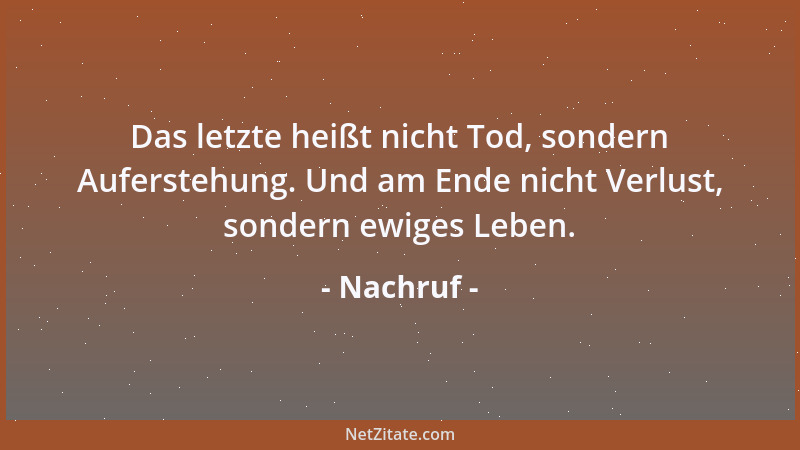 Nachruf - Das letzte heißt nicht Tod, sondern Auferstehung. Und am Ende nicht Verlust, sondern ewiges Leben....
