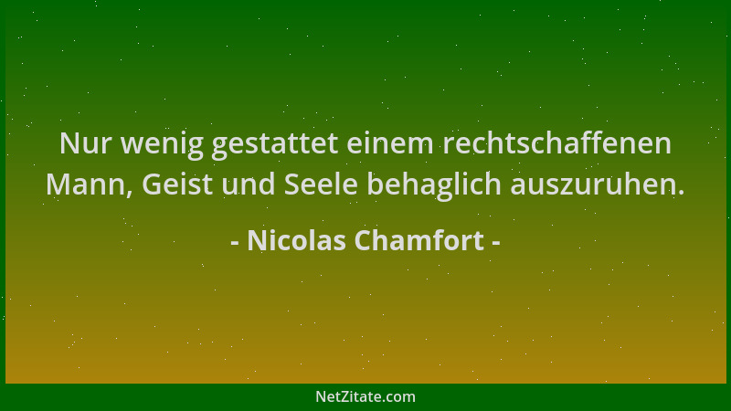 Nicolas Chamfort - Nur wenig gestattet einem rechtschaffenen Mann, Geist und Seele behaglich auszuruhen....