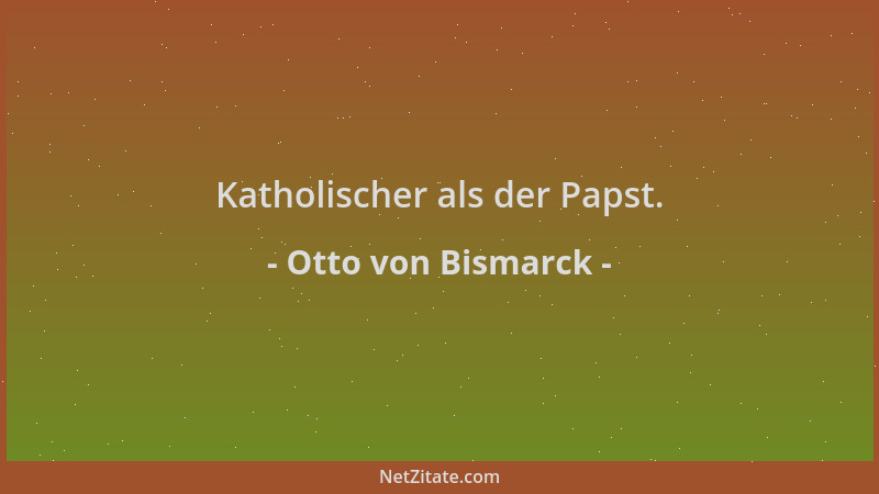 Otto von Bismarck - Katholischer als der Papst....