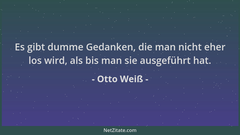 Otto Weiß - Es gibt dumme Gedanken, die man nicht eher los wird, als bis man sie ausgeführt hat....
