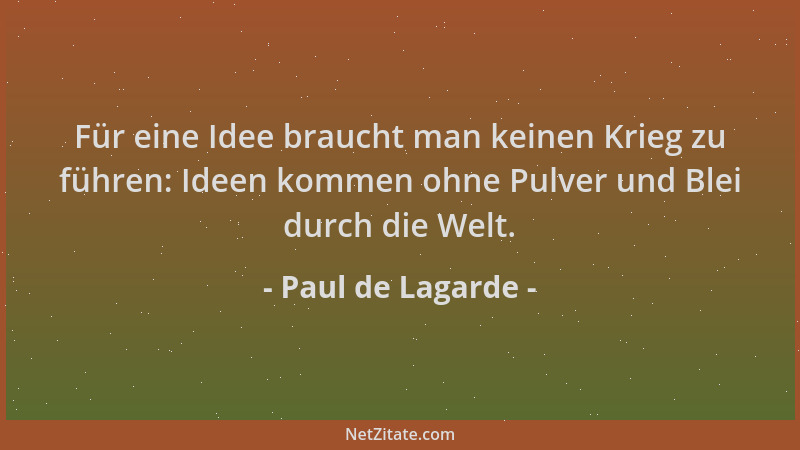 Paul de Lagarde - Für eine Idee braucht man keinen Krieg zu führen: Ideen kommen ohne Pulver und Blei durch die Welt....