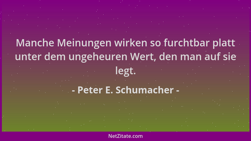 Peter E. Schumacher - Manche Meinungen wirken so furchtbar platt unter dem ungeheuren Wert, den man auf sie legt....