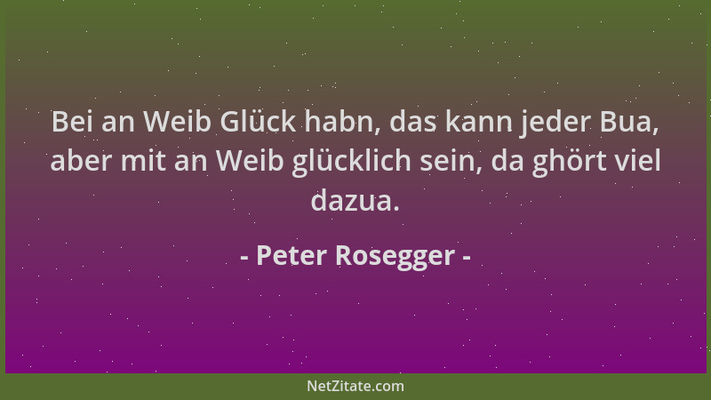 Peter Rosegger - Bei an Weib Glück habn, das kann jeder Bua, aber mit an Weib glücklich sein, da ghört viel dazua....