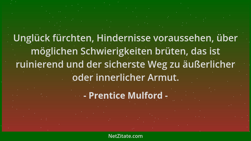Prentice Mulford - Unglück fürchten, Hindernisse voraussehen, über möglichen Schwierigkeiten brüten, das ist ruinierend und...