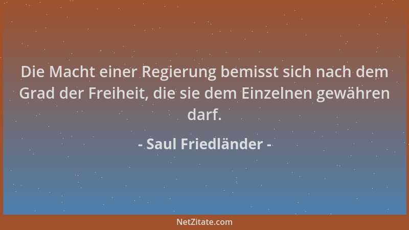 Saul Friedländer - Die Macht einer Regierung bemisst sich nach dem Grad der Freiheit, die sie dem Einzelnen gewähren darf....