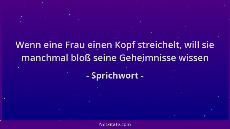 Sprichwort - Wenn eine Frau einen Kopf streichelt, will sie manchmal bloß seine Geheimnisse wissen...