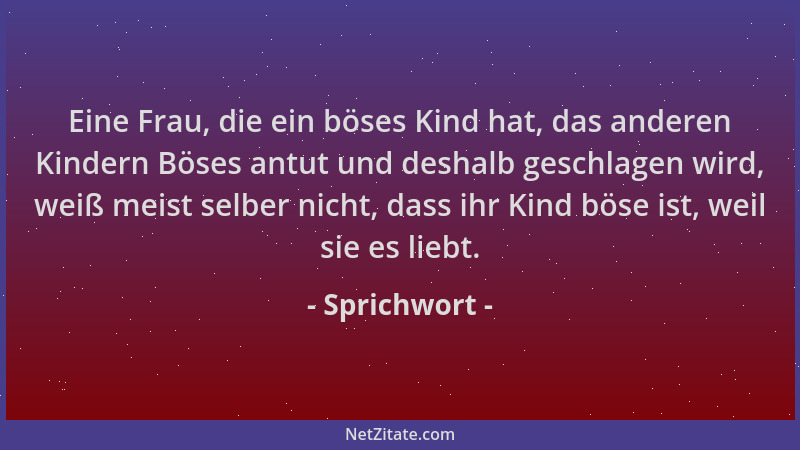 Sprichwort - Eine Frau, die ein böses Kind hat, das anderen Kindern Böses antut und deshalb geschlagen wird, weiß meist sel...