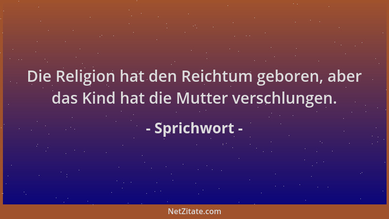 Sprichwort - Die Religion hat den Reichtum geboren, aber das Kind hat die Mutter verschlungen....