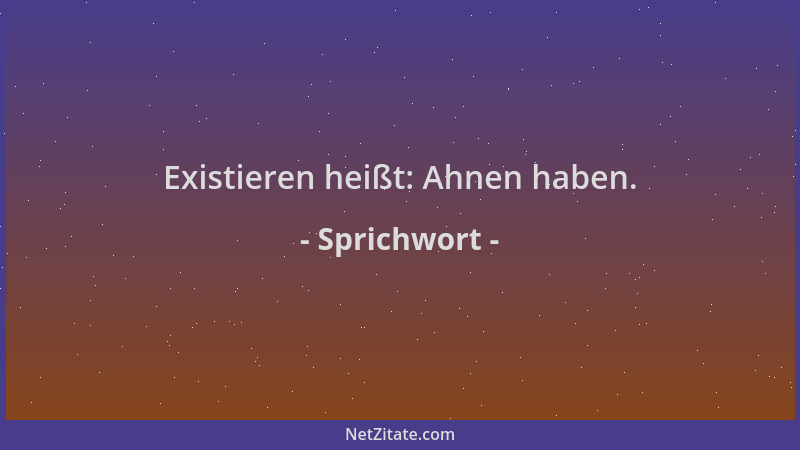 Sprichwort - Existieren heißt: Ahnen haben....