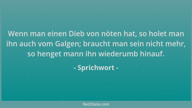Sprichwort - Wenn man einen Dieb von nöten hat, so holet man ihn auch vom Galgen; braucht man sein nicht mehr, so henget ma...