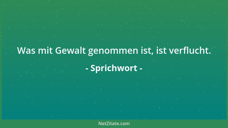 Sprichwort - Was mit Gewalt genommen ist, ist verflucht....