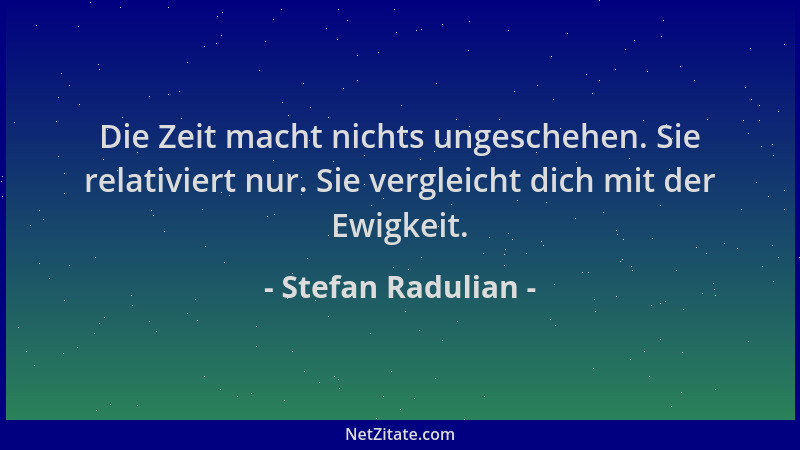 Stefan Radulian - Die Zeit macht nichts ungeschehen. Sie relativiert nur. Sie vergleicht dich mit der Ewigkeit....