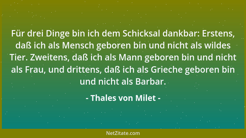 Thales von Milet - Für drei Dinge bin ich dem Schicksal dankbar: Erstens, daß ich als Mensch geboren bin und nicht als wild...