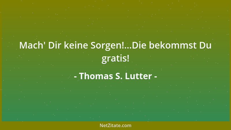 Thomas S. Lutter - Mach ' Dir keine Sorgen!...Die bekommst Du gratis!...