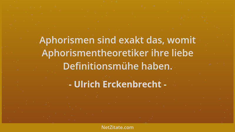 Ulrich Erckenbrecht - Aphorismen sind exakt das, womit Aphorismentheoretiker ihre liebe Definitionsmühe haben....