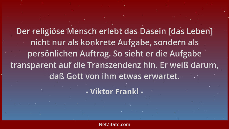 Viktor Frankl - Der religiöse Mensch erlebt das Dasein [das Leben] nicht nur als konkrete Aufgabe, sondern als persönlichen...