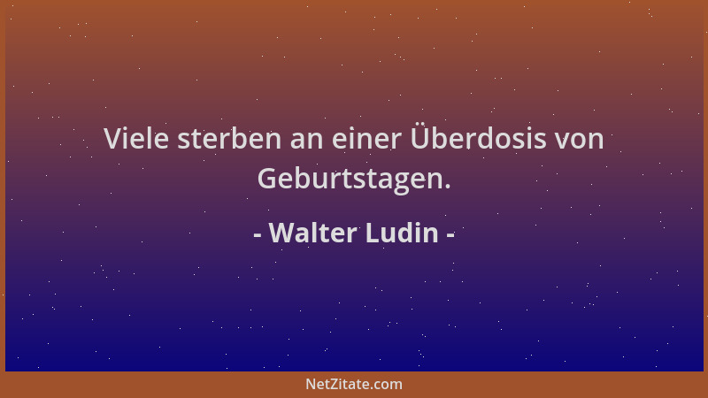 Walter Ludin - Viele sterben an einer Überdosis von Geburtstagen....
