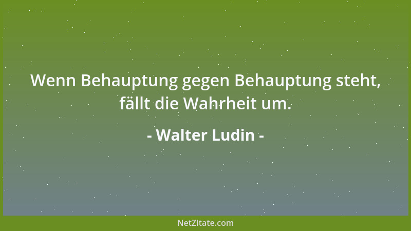 Walter Ludin - Wenn Behauptung gegen Behauptung steht, fällt die Wahrheit um....