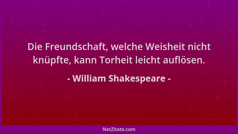 William Shakespeare - Die Freundschaft, welche Weisheit nicht knüpfte, kann Torheit leicht auflösen....