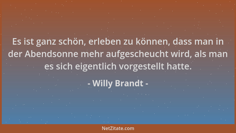 Willy Brandt - Es ist ganz schön, erleben zu können, dass man in der Abendsonne mehr aufgescheucht wird, als man es sich ei...