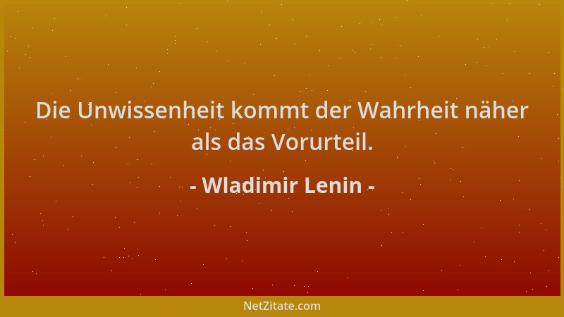 Wladimir Lenin - Die Unwissenheit kommt der Wahrheit näher als das Vorurteil....