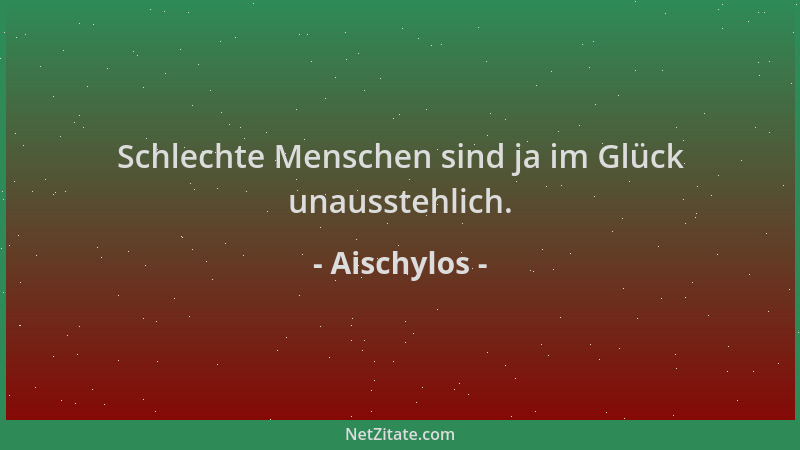 Aischylos - Schlechte Menschen sind ja im Glück unausstehlich....