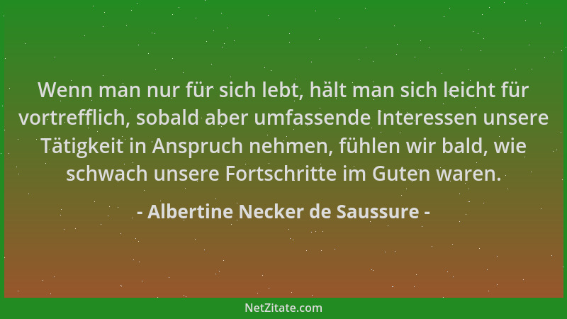 Albertine Necker de Saussure - Wenn man nur für sich lebt, hält man sich leicht für vortrefflich, sobald aber umfassende In...