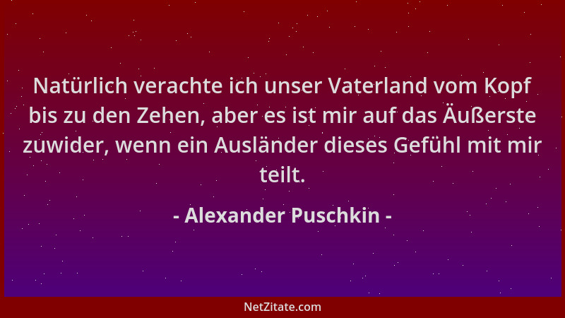Alexander Puschkin - Natürlich verachte ich unser Vaterland vom Kopf bis zu den Zehen, aber es ist mir auf das Äußerste zuw...