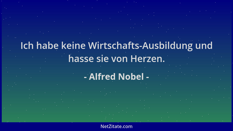 Alfred Nobel - Ich habe keine Wirtschafts-Ausbildung und hasse sie von Herzen....
