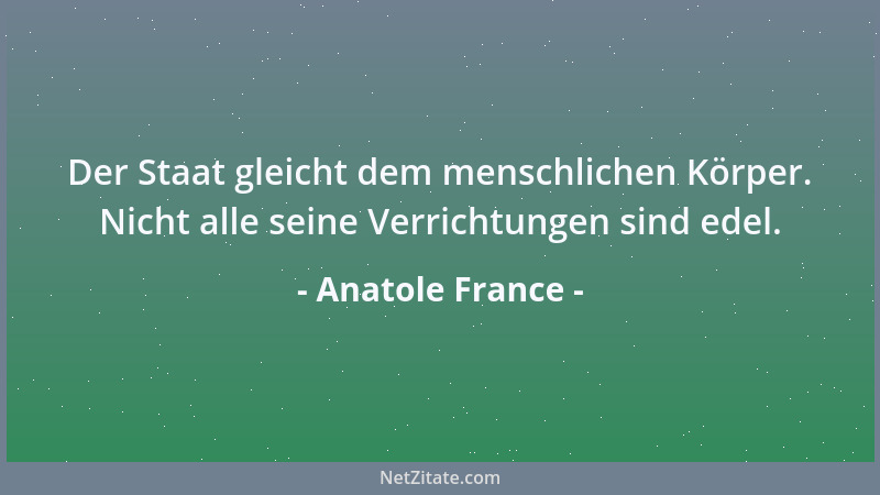 Anatole France - Der Staat gleicht dem menschlichen Körper. Nicht alle seine Verrichtungen sind edel....