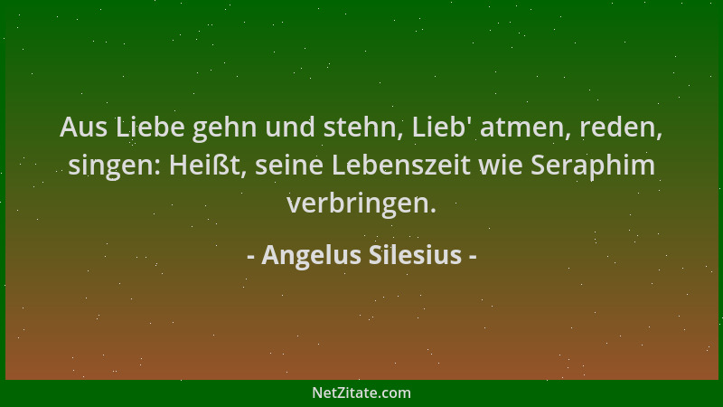 Angelus Silesius - Aus Liebe gehn und stehn, Lieb ' atmen, reden, singen: Heißt, seine Lebenszeit wie Seraphim verbringen....