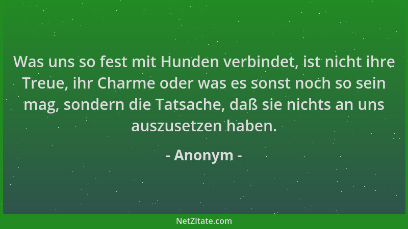 Anonym - Was uns so fest mit Hunden verbindet, ist nicht ihre Treue, ihr Charme oder was es sonst noch so sein mag, sondern...