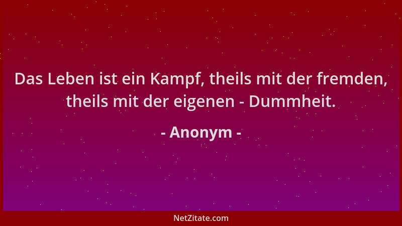 Anonym - Das Leben ist ein Kampf, theils mit der fremden, theils mit der eigenen - Dummheit....