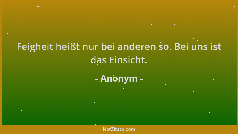 Anonym - Feigheit heißt nur bei anderen so. Bei uns ist das Einsicht....