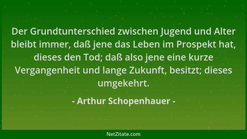 Arthur Schopenhauer - Der Grundtunterschied zwischen Jugend und Alter bleibt immer, daß jene das Leben im Prospekt hat, die...