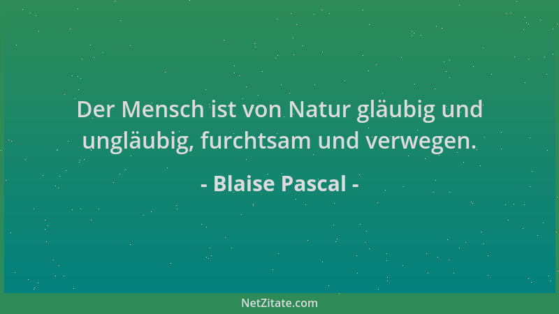 Blaise Pascal - Der Mensch ist von Natur gläubig und ungläubig, furchtsam und verwegen....
