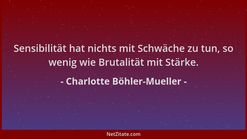 Charlotte Böhler-Mueller - Sensibilität hat nichts mit Schwäche zu tun, so wenig wie Brutalität mit Stärke....