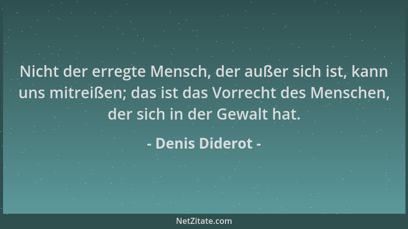 Denis Diderot - Nicht der erregte Mensch, der außer sich ist, kann uns mitreißen; das ist das Vorrecht des Menschen, der si...