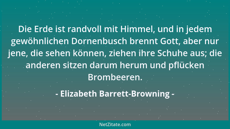 Elizabeth Barrett-Browning - Die Erde ist randvoll mit Himmel, und in jedem gewöhnlichen Dornenbusch brennt Gott, aber nur...